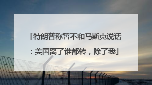 特朗普称暂不和马斯克说话：美国离了谁都转，除了我