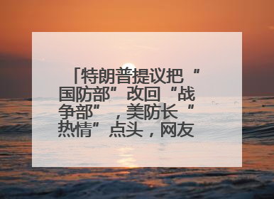 特朗普提议把“国防部”改回“战争部”，美防长“热情”点头，网友吵翻了