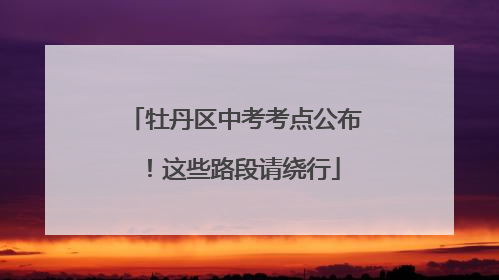 牡丹区中考考点公布！这些路段请绕行