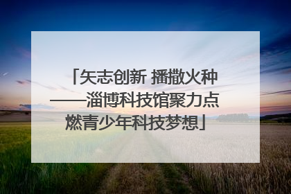 矢志创新 播撒火种——淄博科技馆聚力点燃青少年科技梦想