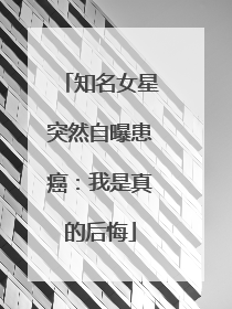 知名女星突然自曝患癌：我是真的后悔