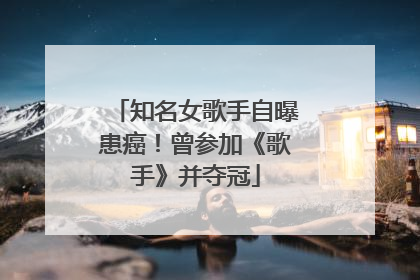 知名女歌手自曝患癌！曾参加《歌手》并夺冠