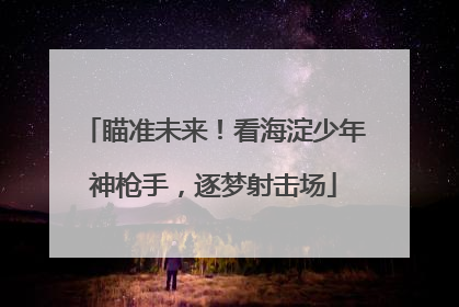 瞄准未来！看海淀少年神枪手，逐梦射击场