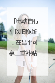 电动自行车以旧换新，在昌平可享三重补贴