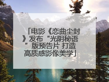 电影《恋曲尘封》发布“光阴秘语”版预告片 打造高质感影像美学