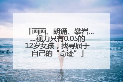 画画、朗诵、攀岩……视力只有0.05的12岁女孩，找寻属于自己的“奇迹”