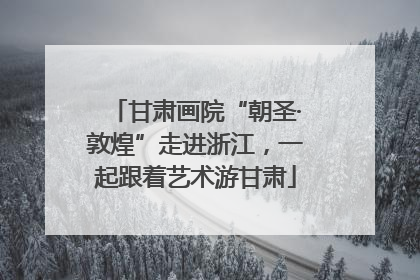 甘肃画院“朝圣·敦煌”走进浙江，一起跟着艺术游甘肃