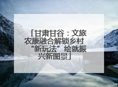 甘肃甘谷：文旅农康融合解锁乡村“新玩法”绘就振兴新图景