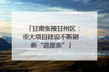 甘肃张掖甘州区：重大项目建设不断刷新“进度条”