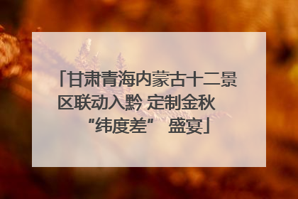 甘肃青海内蒙古十二景区联动入黔 定制金秋 “纬度差” 盛宴