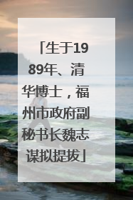 生于1989年、清华博士，福州市政府副秘书长魏志谋拟提拔