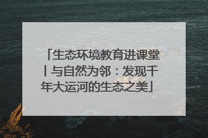 生态环境教育进课堂丨与自然为邻：发现千年大运河的生态之美