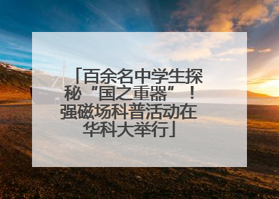 百余名中学生探秘“国之重器”！强磁场科普活动在华科大举行