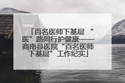 百名医师下基层 “医”路同行护健康——商南县医院“百名医师下基层”工作纪实