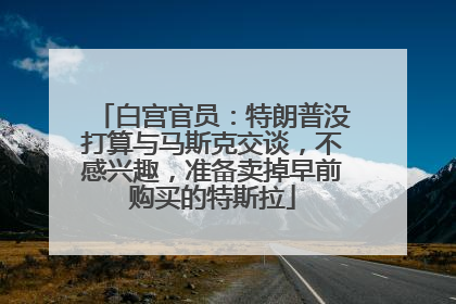 白宫官员：特朗普没打算与马斯克交谈，不感兴趣，准备卖掉早前购买的特斯拉