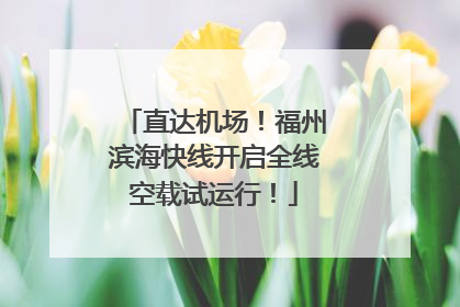 直达机场！福州滨海快线开启全线空载试运行！