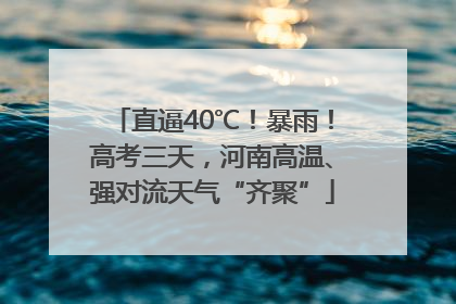 直逼40℃！暴雨！高考三天，河南高温、强对流天气“齐聚”