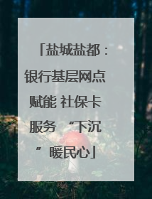 盐城盐都：银行基层网点赋能 社保卡服务 “下沉”暖民心