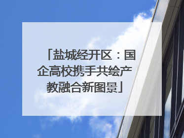 盐城经开区：国企高校携手共绘产教融合新图景