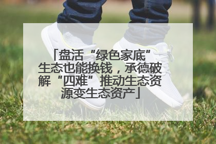 盘活“绿色家底” 生态也能换钱，承德破解“四难”推动生态资源变生态资产