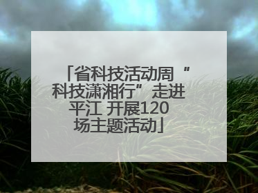 省科技活动周“科技潇湘行”走进平江 开展120场主题活动