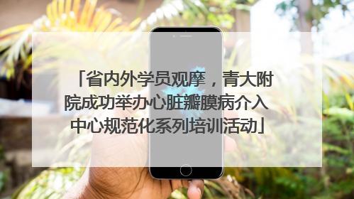 省内外学员观摩，青大附院成功举办心脏瓣膜病介入中心规范化系列培训活动