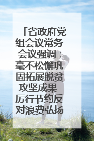 省政府党组会议常务会议强调：毫不松懈巩固拓展脱贫攻坚成果 厉行节约反对浪费弘扬优良作风