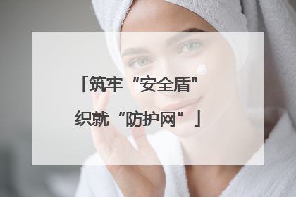 筑牢“安全盾” 织就“防护网”