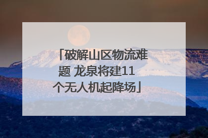 破解山区物流难题 龙泉将建11个无人机起降场