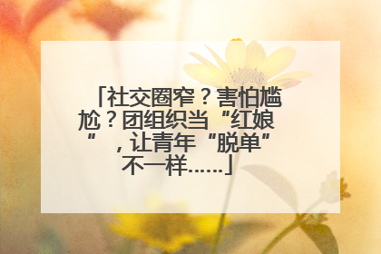 社交圈窄？害怕尴尬？团组织当“红娘”，让青年“脱单”不一样……
