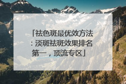 祛色斑最优效方法：淡斑祛斑效果排名第一，顶流专区