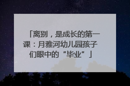 离别，是成长的第一课：月雅河幼儿园孩子们眼中的“毕业”
