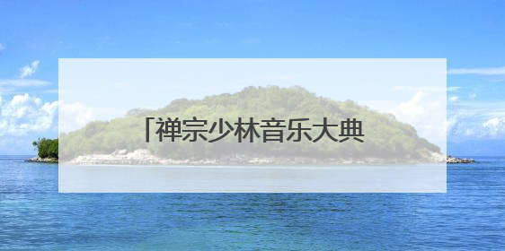 禅宗少林音乐大典：香包 福粽+沉浸式互动巡演全免费
