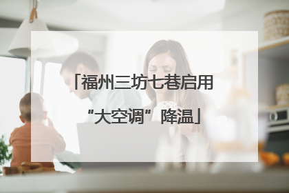 福州三坊七巷启用“大空调”降温