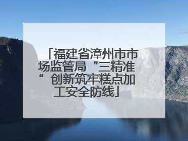 福建省漳州市市场监管局“三精准”创新筑牢糕点加工安全防线