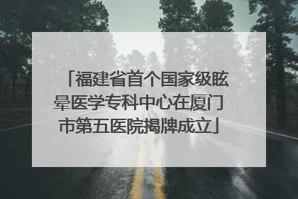 福建省首个国家级眩晕医学专科中心在厦门市第五医院揭牌成立