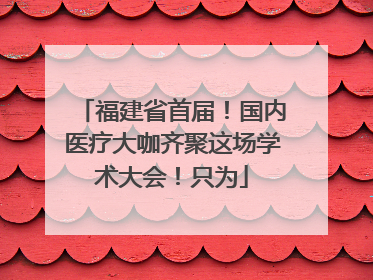 福建省首届！国内医疗大咖齐聚这场学术大会！只为