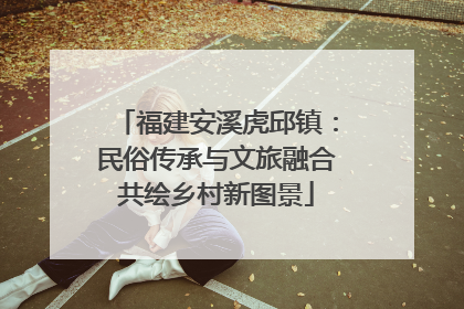 福建安溪虎邱镇：民俗传承与文旅融合共绘乡村新图景