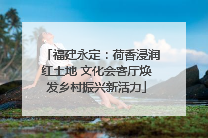 福建永定：荷香浸润红土地 文化会客厅焕发乡村振兴新活力