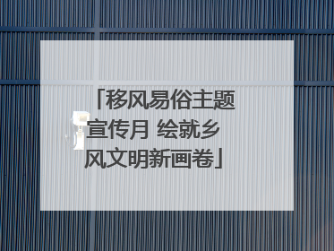 移风易俗主题宣传月 绘就乡风文明新画卷