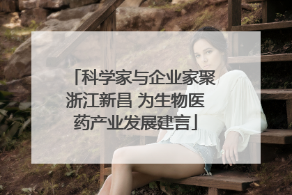科学家与企业家聚浙江新昌 为生物医药产业发展建言