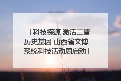 科技探源 激活三晋历史基因 山西省文博系统科技活动周启动