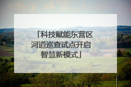 科技赋能东营区河道巡查试点开启智慧新模式