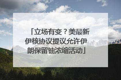 立场有变？美最新伊核协议提议允许伊朗保留铀浓缩活动