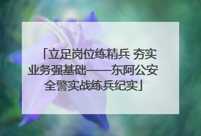 立足岗位练精兵 夯实业务强基础——东阿公安全警实战练兵纪实