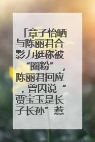 章子怡晒与陈丽君合影力挺称被“圈粉”，陈丽君回应，曾因说“贾宝玉是长子长孙”惹争议