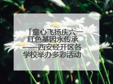 童心飞扬庆六一 红色基因永传承——西安经开区各学校举办多彩活动欢度儿童节