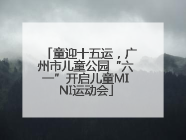 童迎十五运，广州市儿童公园“六一”开启儿童MINI运动会