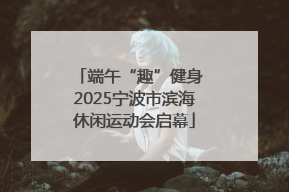端午“趣”健身 2025宁波市滨海休闲运动会启幕