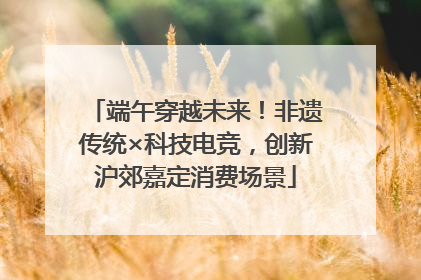 端午穿越未来！非遗传统×科技电竞，创新沪郊嘉定消费场景